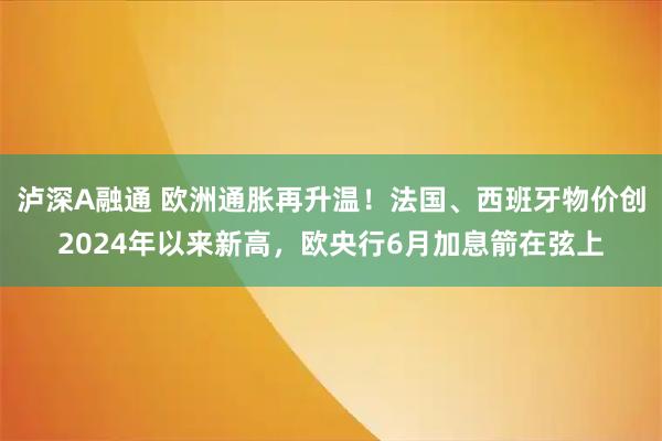 泸深A融通 欧洲通胀再升温！法国、西班牙物价创2024年以来新高，欧央行6月加息箭在弦上