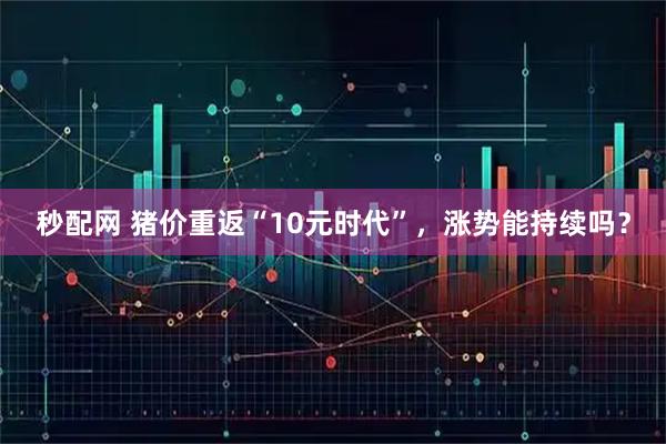 秒配网 猪价重返“10元时代”，涨势能持续吗？