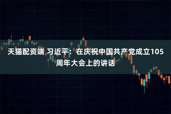 天猫配资端 习近平：在庆祝中国共产党成立105周年大会上的讲话