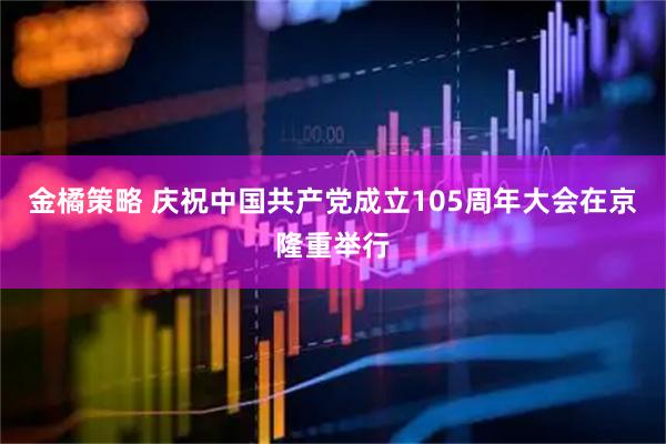 金橘策略 庆祝中国共产党成立105周年大会在京隆重举行
