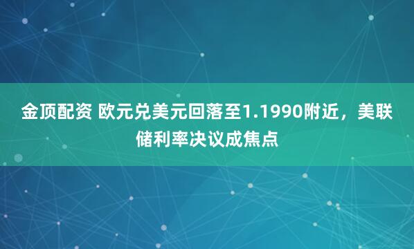 金顶配资 欧元兑美元回落至1.1990附近，美联储利率决议成焦点