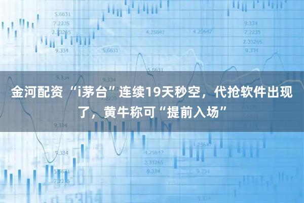 金河配资 “i茅台”连续19天秒空，代抢软件出现了，黄牛称可“提前入场”
