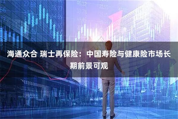 海通众合 瑞士再保险：中国寿险与健康险市场长期前景可观