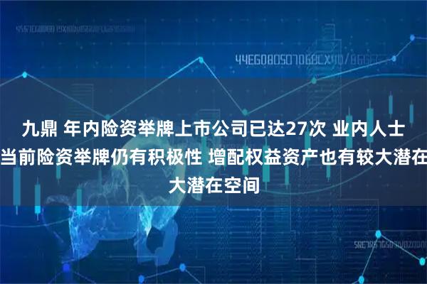 九鼎 年内险资举牌上市公司已达27次 业内人士认为当前险资举牌仍有积极性 增配权益资产也有较大潜在空间
