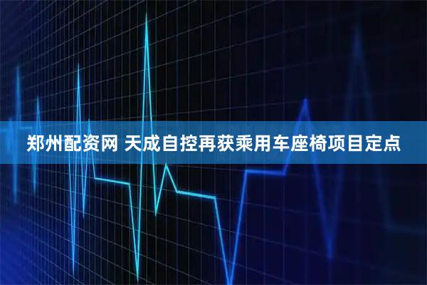 郑州配资网 天成自控再获乘用车座椅项目定点