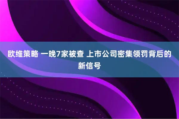 欧维策略 一晚7家被查 上市公司密集领罚背后的新信号