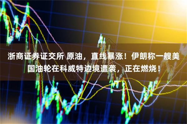 浙商证券证交所 原油，直线暴涨！伊朗称一艘美国油轮在科威特边境遭袭，正在燃烧！