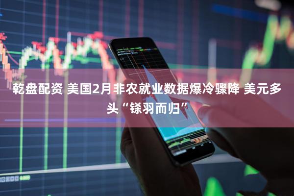乾盘配资 美国2月非农就业数据爆冷骤降 美元多头“铩羽而归”