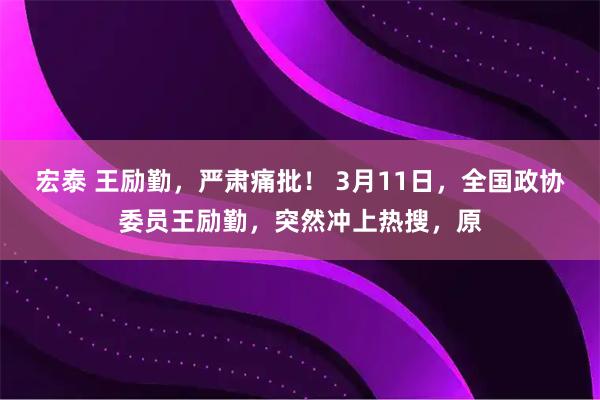 宏泰 王励勤，严肃痛批！ 3月11日，全国政协委员王励勤，突然冲上热搜，原