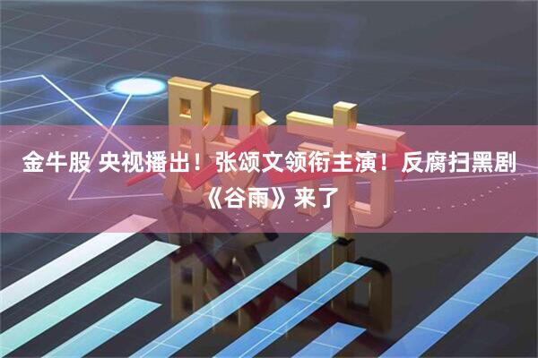 金牛股 央视播出！张颂文领衔主演！反腐扫黑剧《谷雨》来了