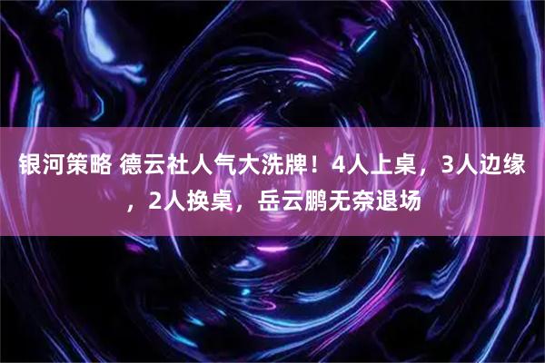银河策略 德云社人气大洗牌！4人上桌，3人边缘，2人换桌，岳云鹏无奈退场