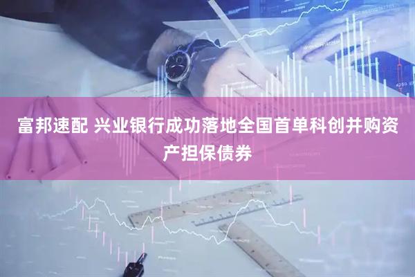 富邦速配 兴业银行成功落地全国首单科创并购资产担保债券