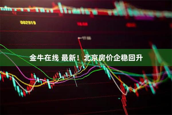 金牛在线 最新！北京房价企稳回升