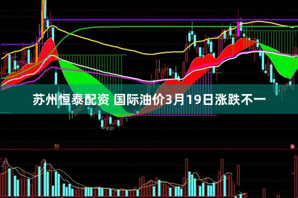 苏州恒泰配资 国际油价3月19日涨跌不一