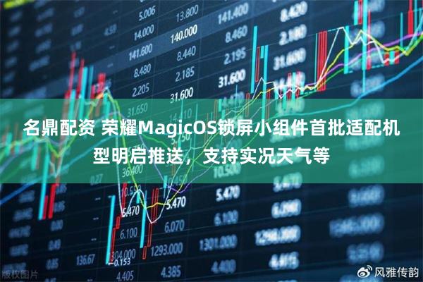 名鼎配资 荣耀MagicOS锁屏小组件首批适配机型明启推送，支持实况天气等