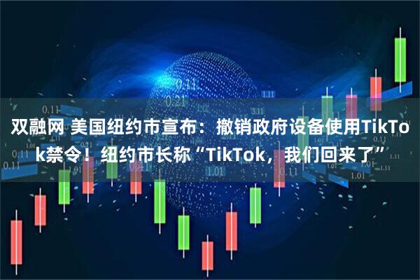双融网 美国纽约市宣布：撤销政府设备使用TikTok禁令！纽约市长称“TikTok，我们回来了”