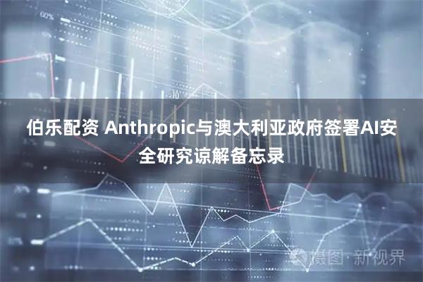 伯乐配资 Anthropic与澳大利亚政府签署AI安全研究谅解备忘录