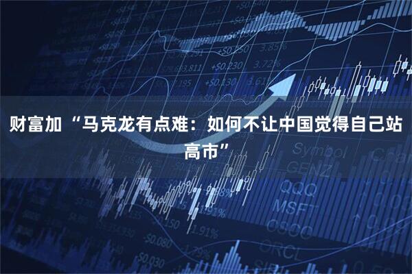 财富加 “马克龙有点难：如何不让中国觉得自己站高市”