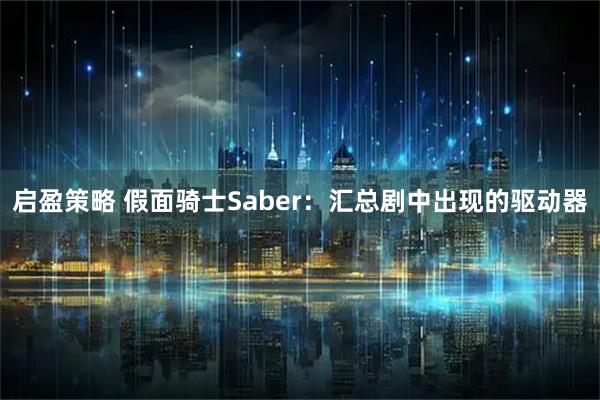 启盈策略 假面骑士Saber：汇总剧中出现的驱动器