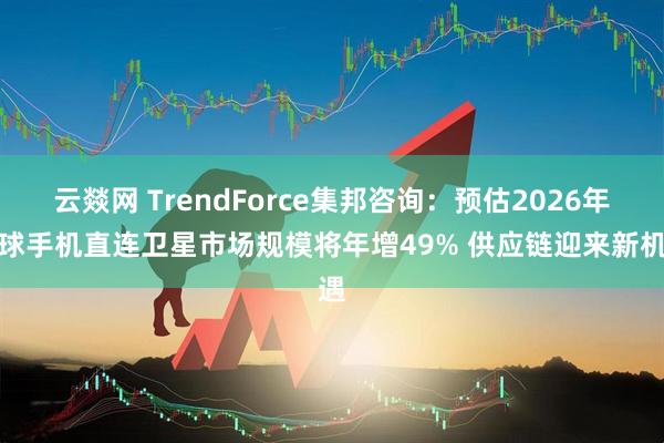 云燚网 TrendForce集邦咨询：预估2026年全球手机直连卫星市场规模将年增49% 供应链迎来新机遇