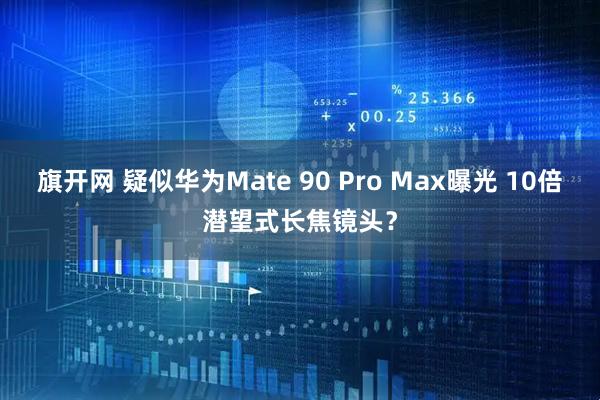 旗开网 疑似华为Mate 90 Pro Max曝光 10倍潜望式长焦镜头？