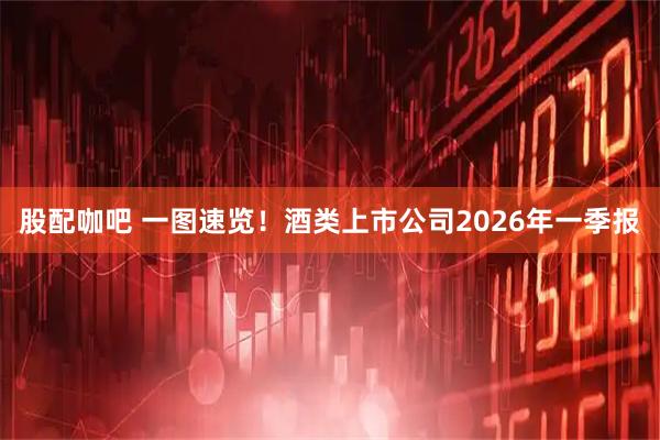 股配咖吧 一图速览！酒类上市公司2026年一季报