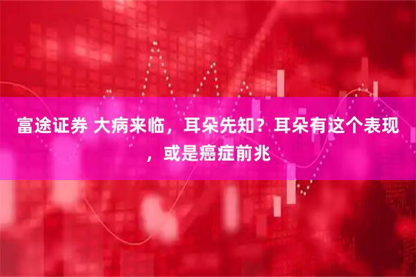 富途证券 大病来临，耳朵先知？耳朵有这个表现，或是癌症前兆