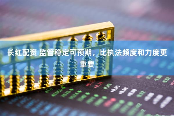 长红配资 监管稳定可预期，比执法频度和力度更重要