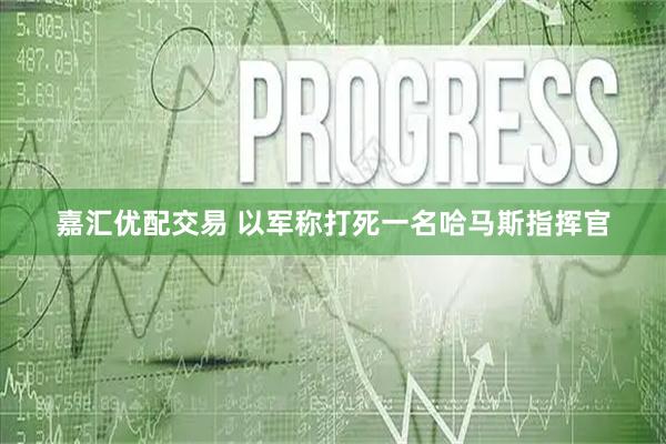 嘉汇优配交易 以军称打死一名哈马斯指挥官