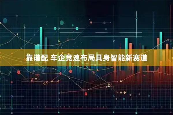 靠谱配 车企竞速布局具身智能新赛道