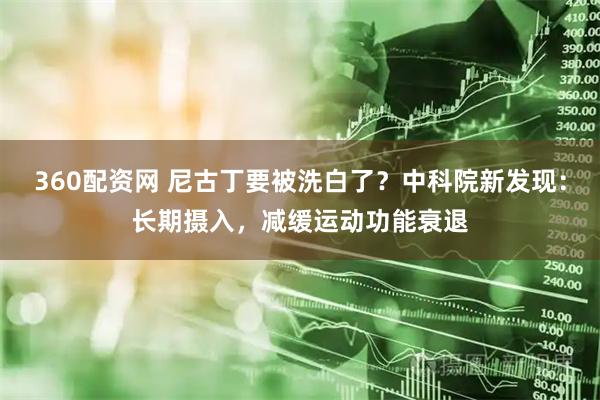 360配资网 尼古丁要被洗白了？中科院新发现：长期摄入，减缓运动功能衰退