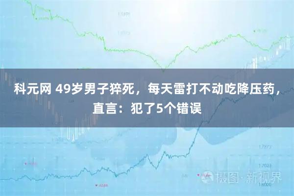 科元网 49岁男子猝死，每天雷打不动吃降压药，直言：犯了5个错误