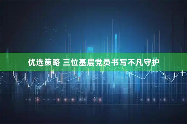 优选策略 三位基层党员书写不凡守护