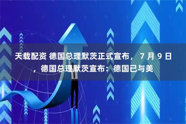 天载配资 德国总理默茨正式宣布， 7 月 9 日，德国总理默茨宣布：德国已与美