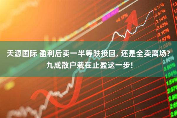 天源国际 盈利后卖一半等跌接回, 还是全卖离场? 九成散户栽在止盈这一步!